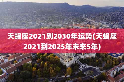 天蝎座2021到2030年运势(天蝎座2021到2025年未来5年)