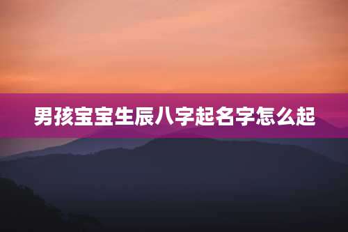 男孩宝宝生辰八字起名字怎么起