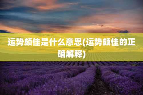 运势颇佳是什么意思(运势颇佳的正确解释)