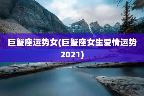 巨蟹座运势女(巨蟹座女生爱情运势2021)