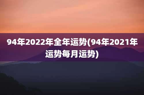 94年2022年全年运势(94年2021年运势每月运势)