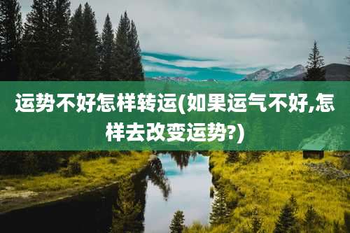 运势不好怎样转运(如果运气不好,怎样去改变运势?)