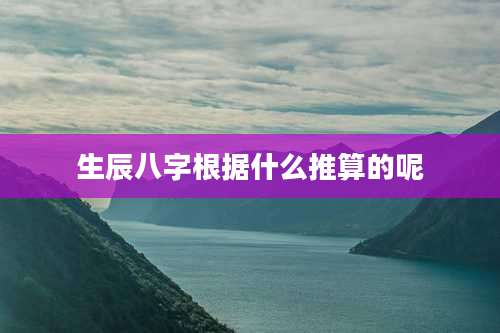 生辰八字根据什么推算的呢