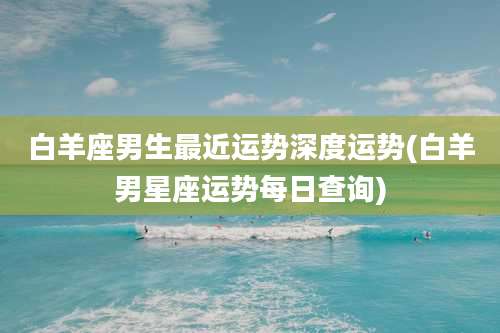 白羊座男生最近运势深度运势(白羊男星座运势每日查询)