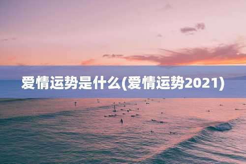 爱情运势是什么(爱情运势2021)