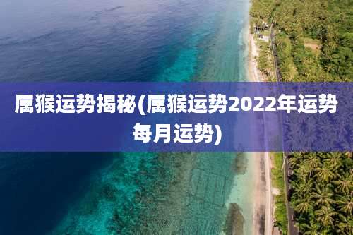 属猴运势揭秘(属猴运势2022年运势每月运势)