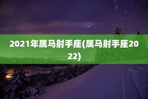 2021年属马射手座(属马射手座2022)