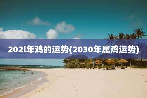 202l年鸡的运势(2030年属鸡运势)
