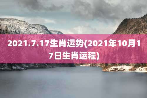 2021.7.17生肖运势(2021年10月17日生肖运程)