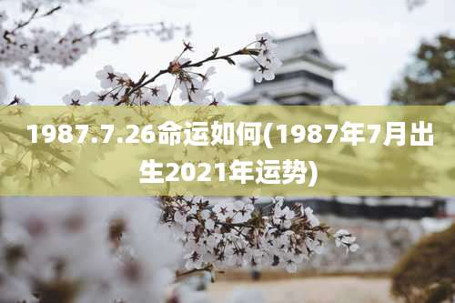 1987.7.26命运如何(1987年7月出生2021年运势)