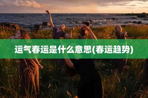 运气春运是什么意思(春运趋势)