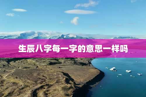 生辰八字每一字的意思一样吗