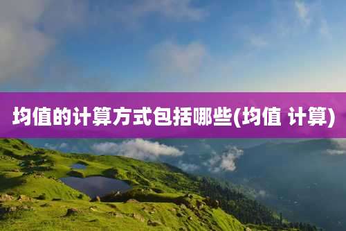 均值的计算方式包括哪些(均值 计算)