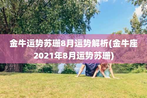 金牛运势苏珊8月运势解析(金牛座2021年8月运势苏珊)