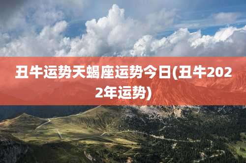 丑牛运势天蝎座运势今日(丑牛2022年运势)