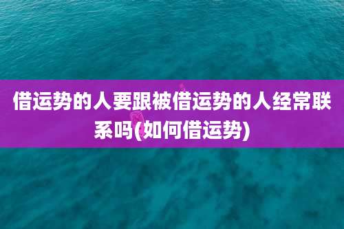 借运势的人要跟被借运势的人经常联系吗(如何借运势)