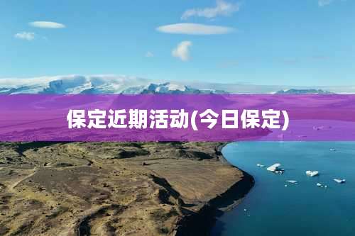 保定近期活动(今日保定)