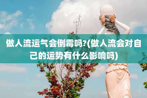 做人流运气会倒霉吗?(做人流会对自己的运势有什么影响吗)