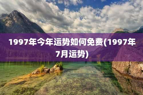 1997年今年运势如何免费(1997年7月运势)