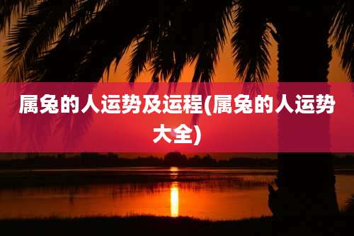 属兔的人运势及运程(属兔的人运势大全)