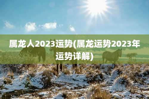 属龙人2023运势(属龙运势2023年运势详解)