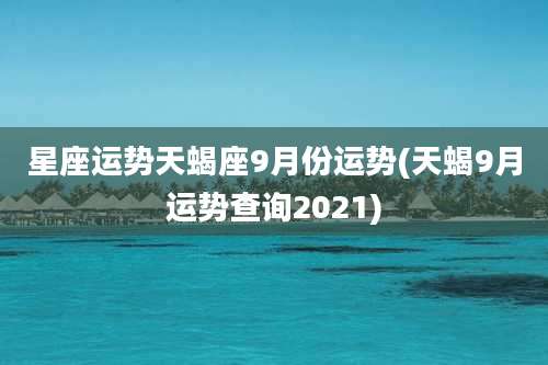 星座运势天蝎座9月份运势(天蝎9月运势查询2021)