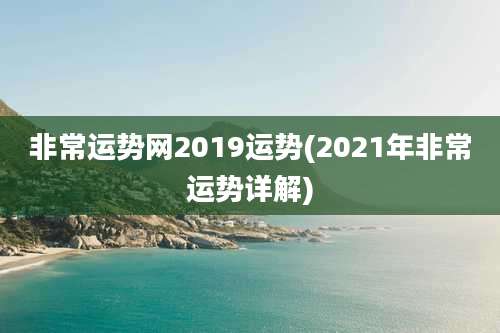 非常运势网2019运势(2021年非常运势详解)