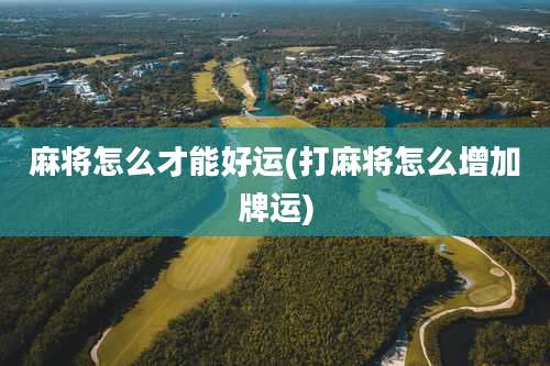 麻将怎么才能好运(打麻将怎么增加牌运)