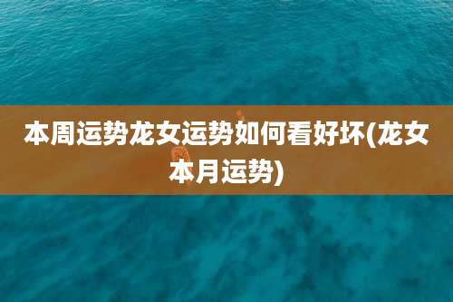 本周运势龙女运势如何看好坏(龙女本月运势)