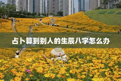 占卜算到别人的生辰八字怎么办