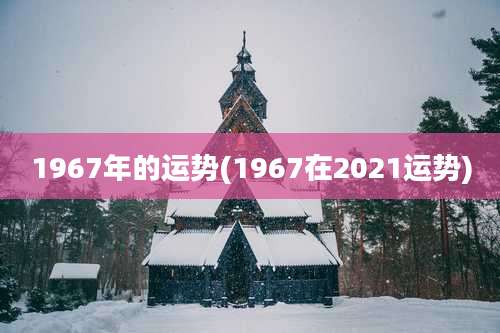 1967年的运势(1967在2021运势)