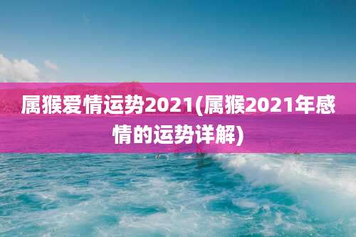 属猴爱情运势2021(属猴2021年感情的运势详解)