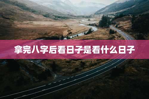 拿完八字后看日子是看什么日子