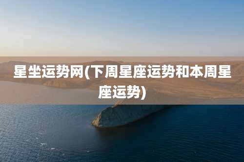 星坐运势网(下周星座运势和本周星座运势)