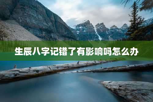 生辰八字记错了有影响吗怎么办