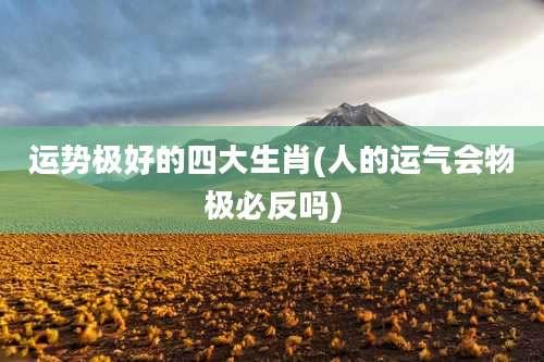 运势极好的四大生肖(人的运气会物极必反吗)