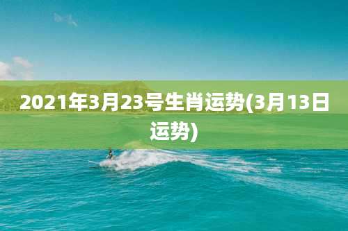 2021年3月23号生肖运势(3月13日运势)
