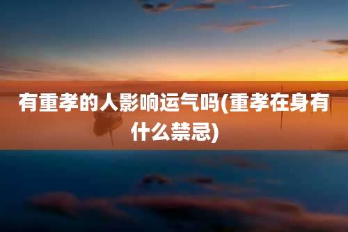 有重孝的人影响运气吗(重孝在身有什么禁忌)