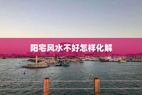 阳宅风水不好怎样化解