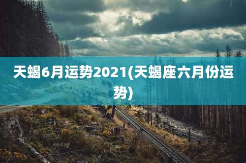 天蝎6月运势2021(天蝎座六月份运势)