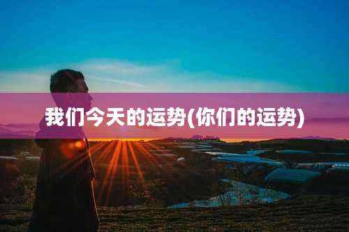 我们今天的运势(你们的运势)