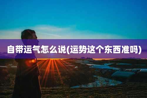 自带运气怎么说(运势这个东西准吗)