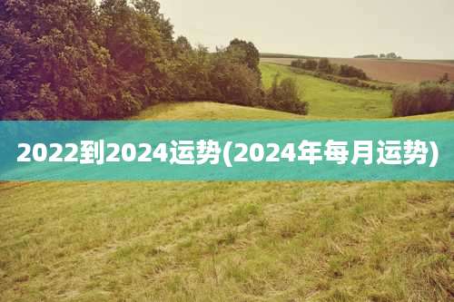 2022到2024运势(2024年每月运势)