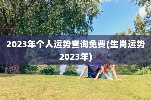 2023年个人运势查询免费(生肖运势2023年)