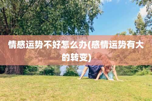 情感运势不好怎么办(感情运势有大的转变)