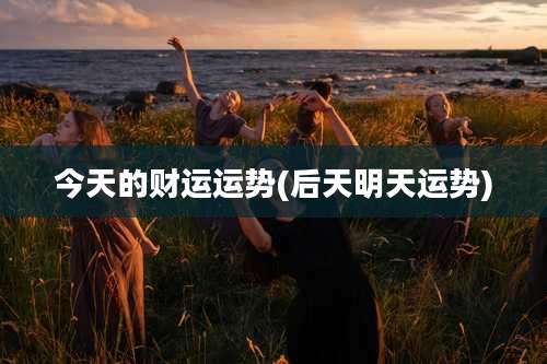 今天的财运运势(后天明天运势)