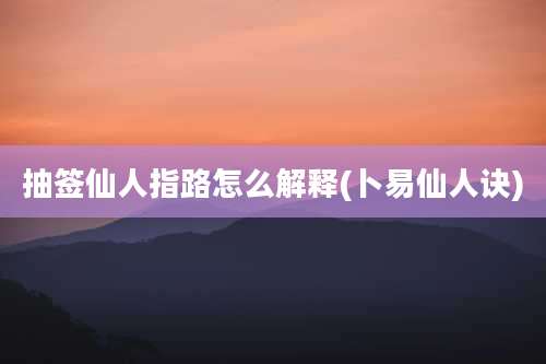抽签仙人指路怎么解释(卜易仙人诀)