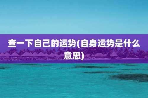 查一下自己的运势(自身运势是什么意思)