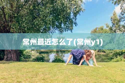 常州最近怎么了(常州y1)