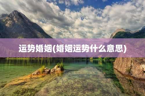 运势婚姻(婚姻运势什么意思)